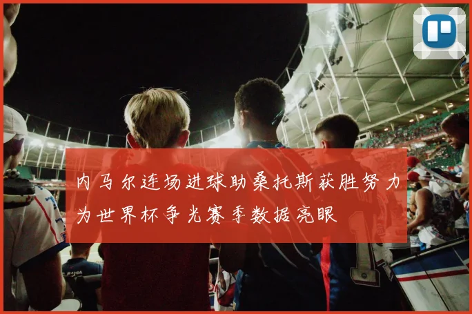 内马尔连场进球助桑托斯获胜努力为世界杯争光赛季数据亮眼