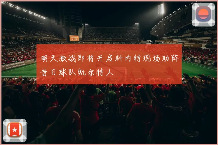 明天激战即将开启科内特现场助阵昔日球队凯尔特人