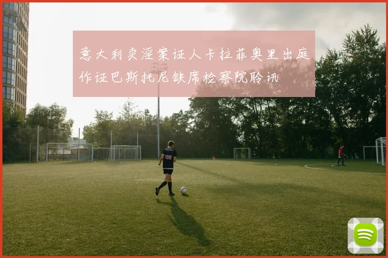 意大利卖淫案证人卡拉菲奥里出庭作证巴斯托尼缺席检察院聆讯