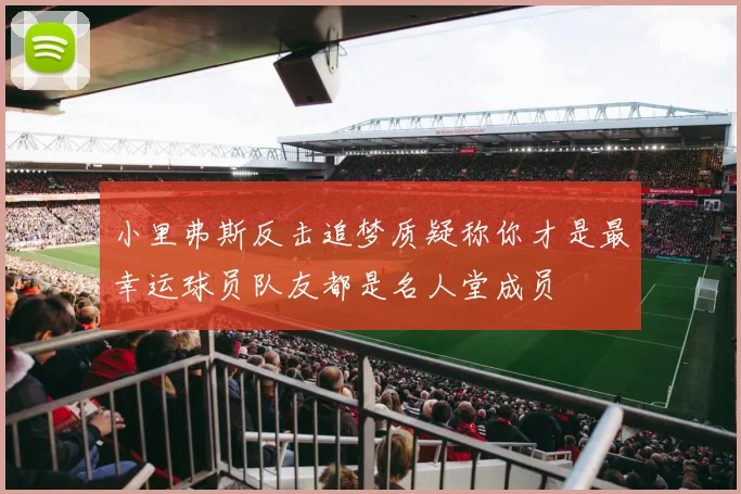 小里弗斯反击追梦质疑称你才是最幸运球员队友都是名人堂成员