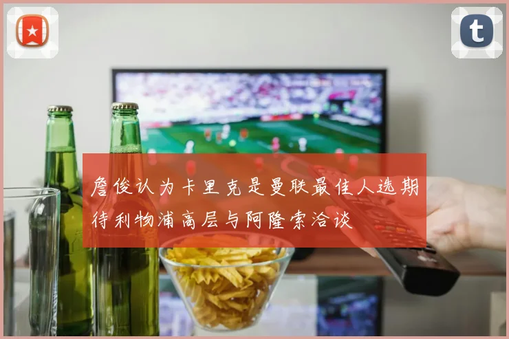 詹俊认为卡里克是曼联最佳人选期待利物浦高层与阿隆索洽谈