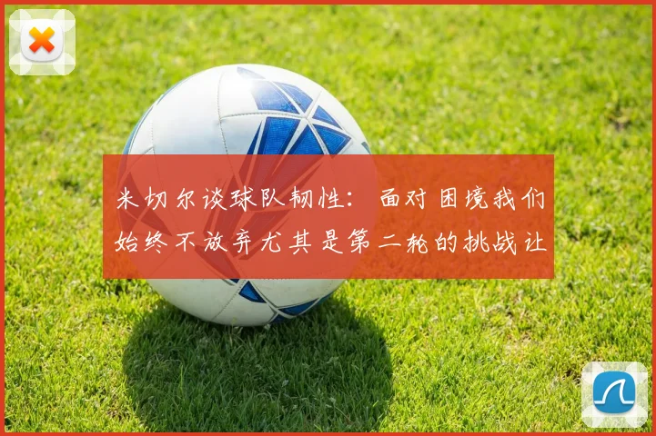 米切尔谈球队韧性：面对困境我们始终不放弃尤其是第二轮的挑战让人印象深刻
