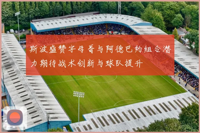 斯波盛赞字母哥与阿德巴约组合潜力期待战术创新与球队提升