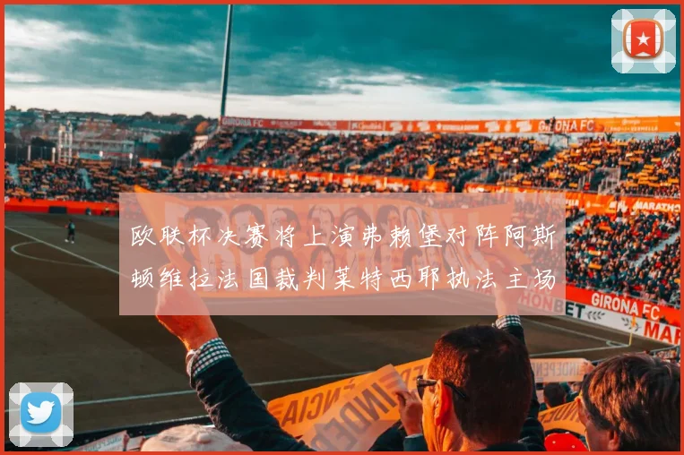 欧联杯决赛将上演弗赖堡对阵阿斯顿维拉法国裁判莱特西耶执法主场比赛