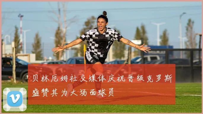 贝林厄姆社交媒体庆祝晋级克罗斯盛赞其为大场面球员