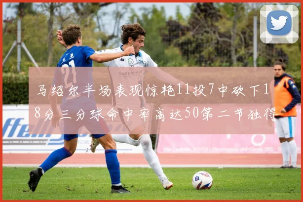马绍尔半场表现惊艳11投7中砍下18分三分球命中率高达50第二节独得12分