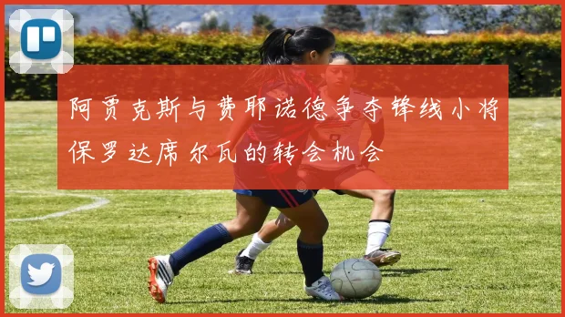 阿贾克斯与费耶诺德争夺锋线小将保罗达席尔瓦的转会机会