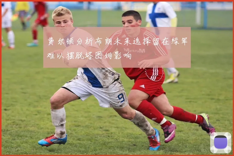 费尔顿分析布朗未来选择留在绿军难以摆脱塔图姆影响