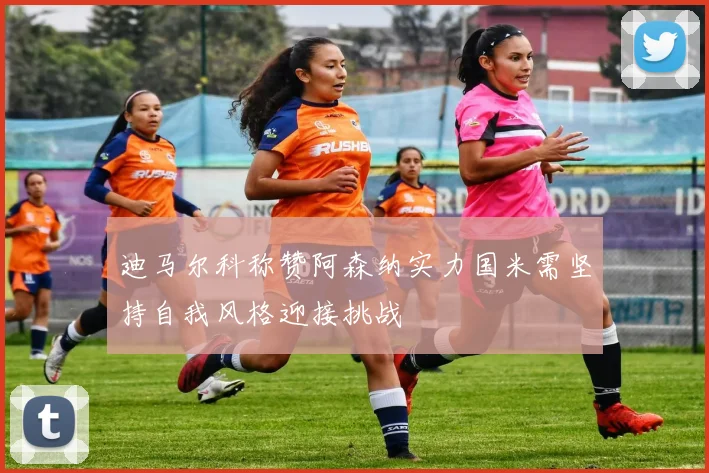 迪马尔科称赞阿森纳实力国米需坚持自我风格迎接挑战