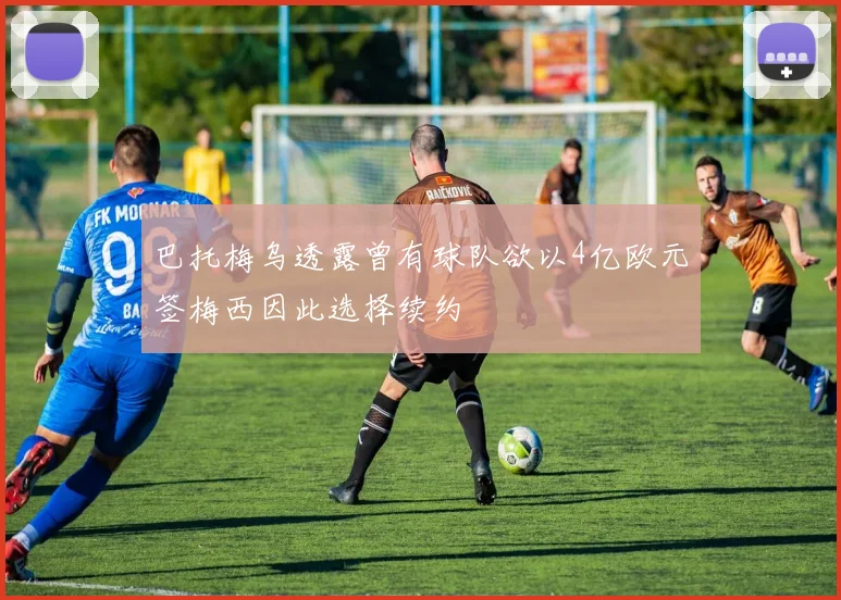 巴托梅乌透露曾有球队欲以4亿欧元签梅西因此选择续约