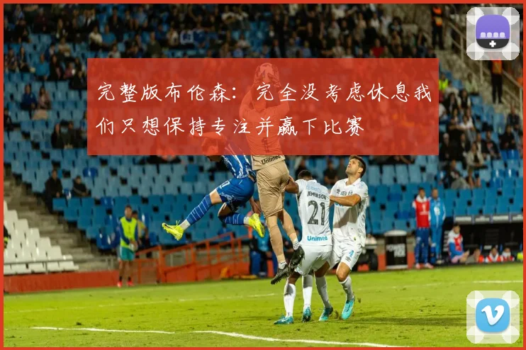 完整版布伦森：完全没考虑休息我们只想保持专注并赢下比赛