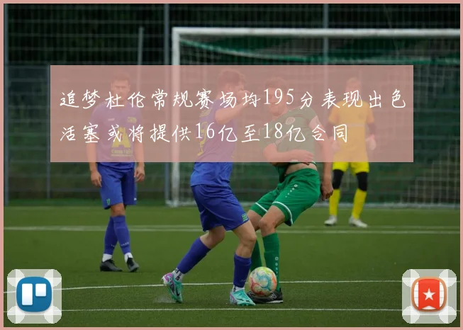 追梦杜伦常规赛场均195分表现出色活塞或将提供16亿至18亿合同