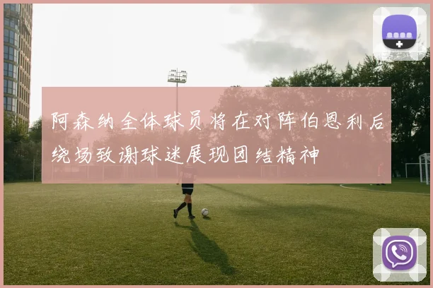 阿森纳全体球员将在对阵伯恩利后绕场致谢球迷展现团结精神