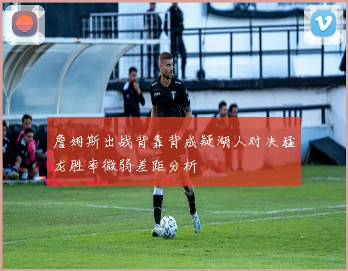 詹姆斯出战背靠背成疑湖人对决猛龙胜率微弱差距分析