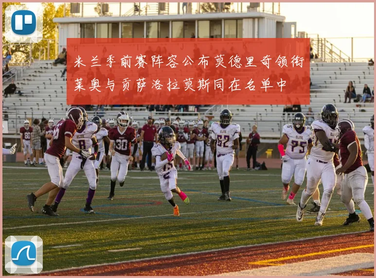 米兰季前赛阵容公布莫德里奇领衔莱奥与贡萨洛拉莫斯同在名单中