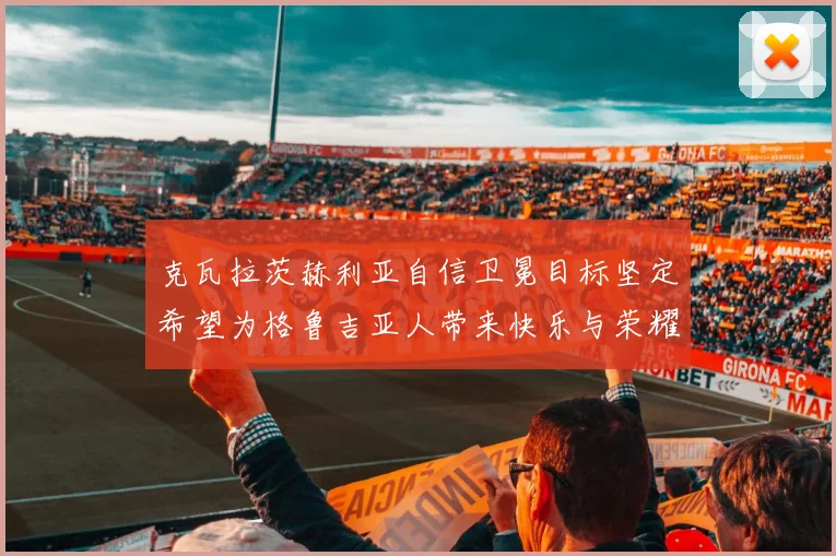 克瓦拉茨赫利亚自信卫冕目标坚定希望为格鲁吉亚人带来快乐与荣耀