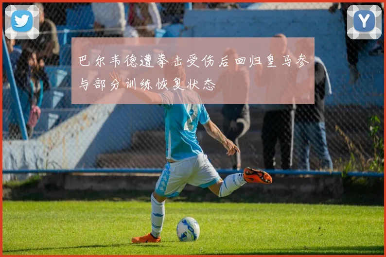 巴尔韦德遭拳击受伤后回归皇马参与部分训练恢复状态