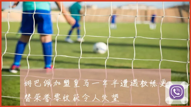 姆巴佩加盟皇马一年半遭遇教练更替荣誉零收获令人失望