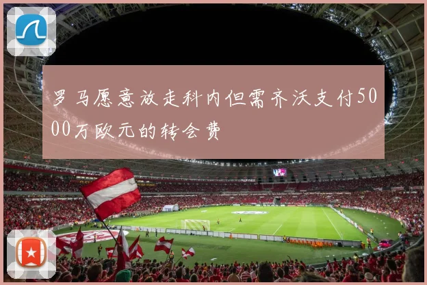 罗马愿意放走科内但需齐沃支付5000万欧元的转会费