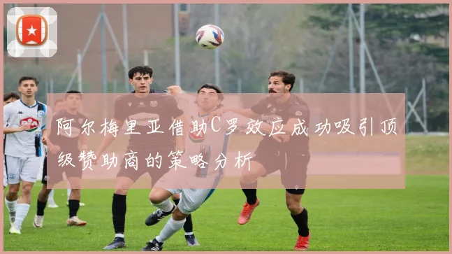 阿尔梅里亚借助C罗效应成功吸引顶级赞助商的策略分析